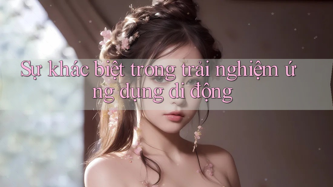 Sự khác biệt trong trải nghiệm ứng dụng di động Sự khác biệt trong trải nghiệm ứng dụng di động