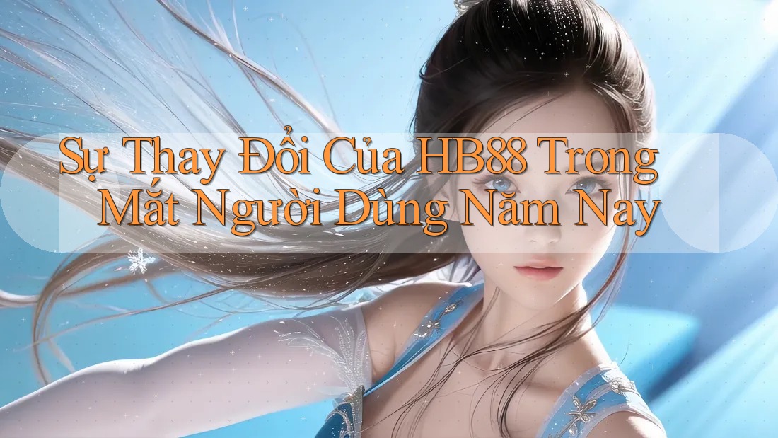 Sự Thay Đổi Của HB88 Trong Mắt Người Dùng Năm Nay Sự Thay Đổi Của HB88 Trong Mắt Người Dùng Năm Nay