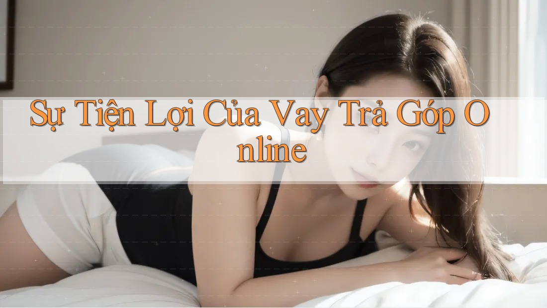 Sự Tiện Lợi Của Vay Trả Góp Online Sự Tiện Lợi Của Vay Trả Góp Online