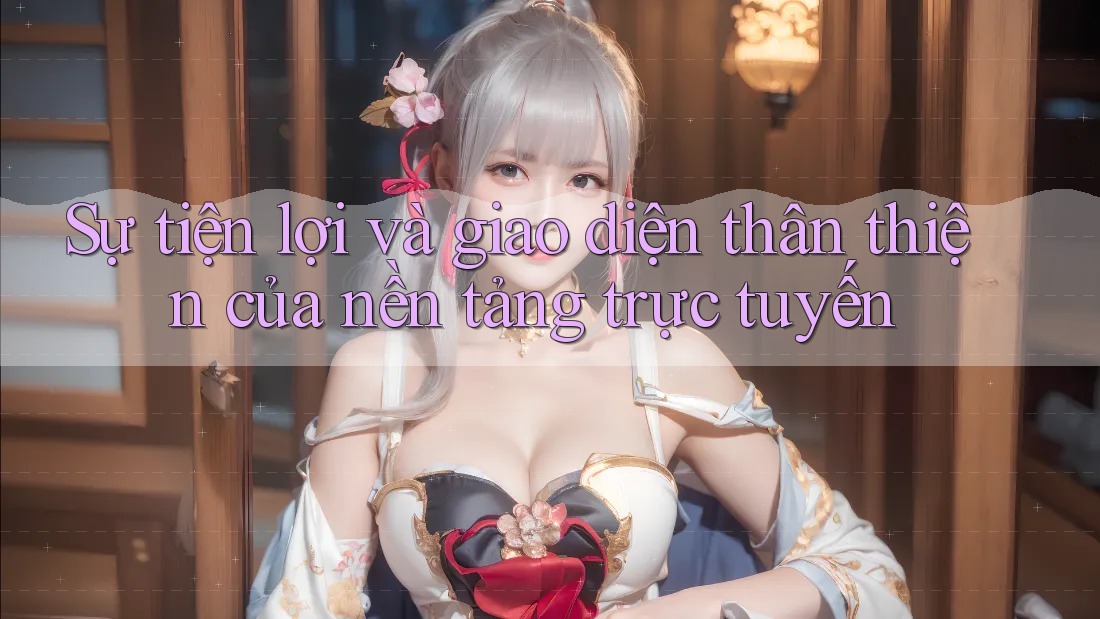 Sự tiện lợi và giao diện thân thiện của nền tảng trực tuyến Sự tiện lợi và giao diện thân thiện của nền tảng trực tuyến
