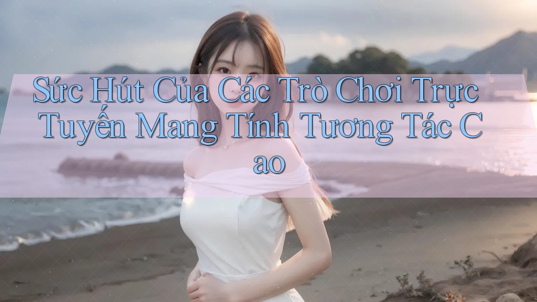 Sức Hút Của Các Trò Chơi Trực Tuyến Mang Tính Tương Tác Cao Sức Hút Của Các Trò Chơi Trực Tuyến Mang Tính Tương Tác Cao