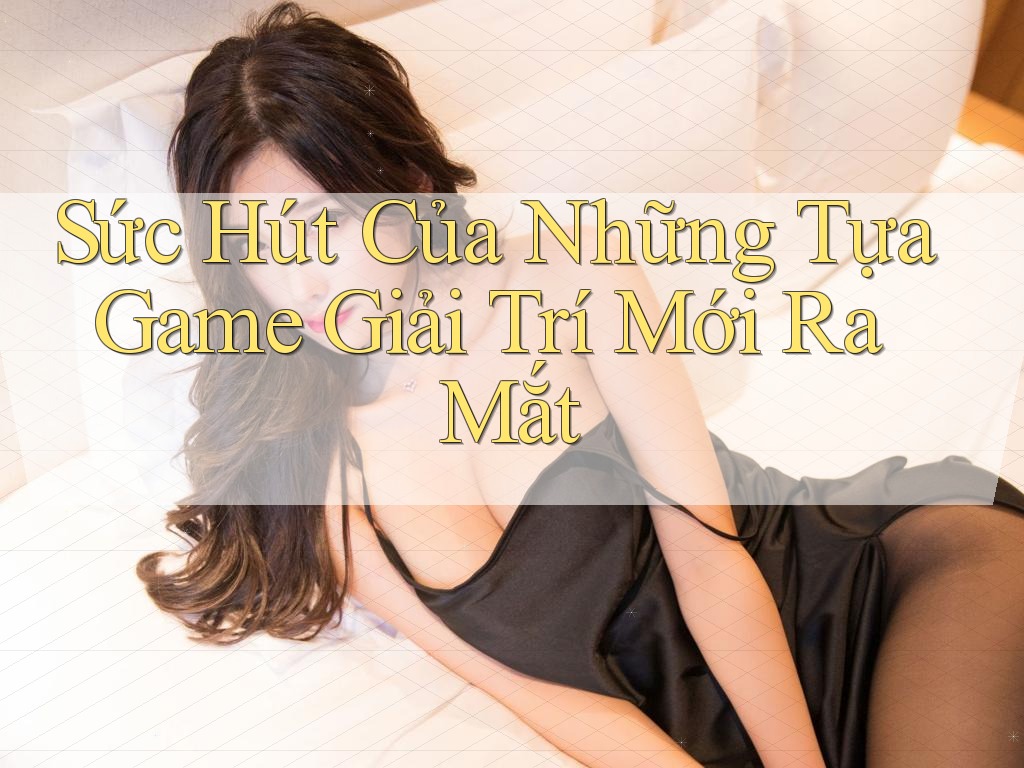 Sức Hút Của Những Tựa Game Giải Trí Mới Ra Mắt