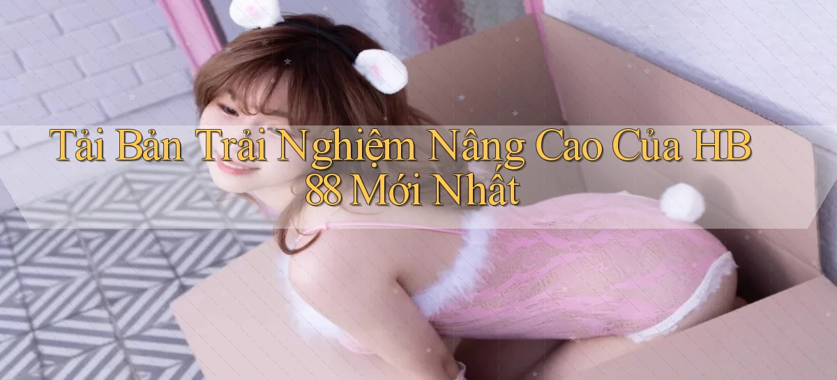 tải bản trải nghiệm nâng cao của hb88 mới nhất