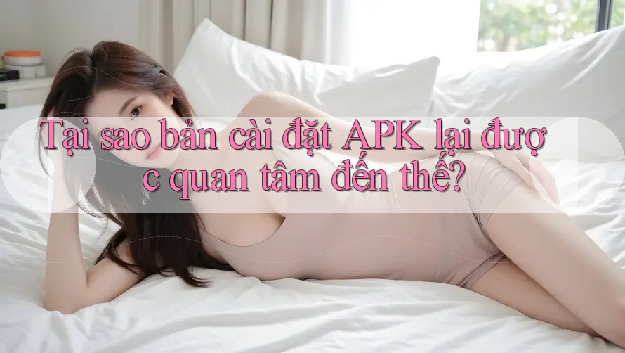 Tại sao bản cài đặt APK lại được quan tâm đến thế? Tại sao bản cài đặt APK lại được quan tâm đến thế?