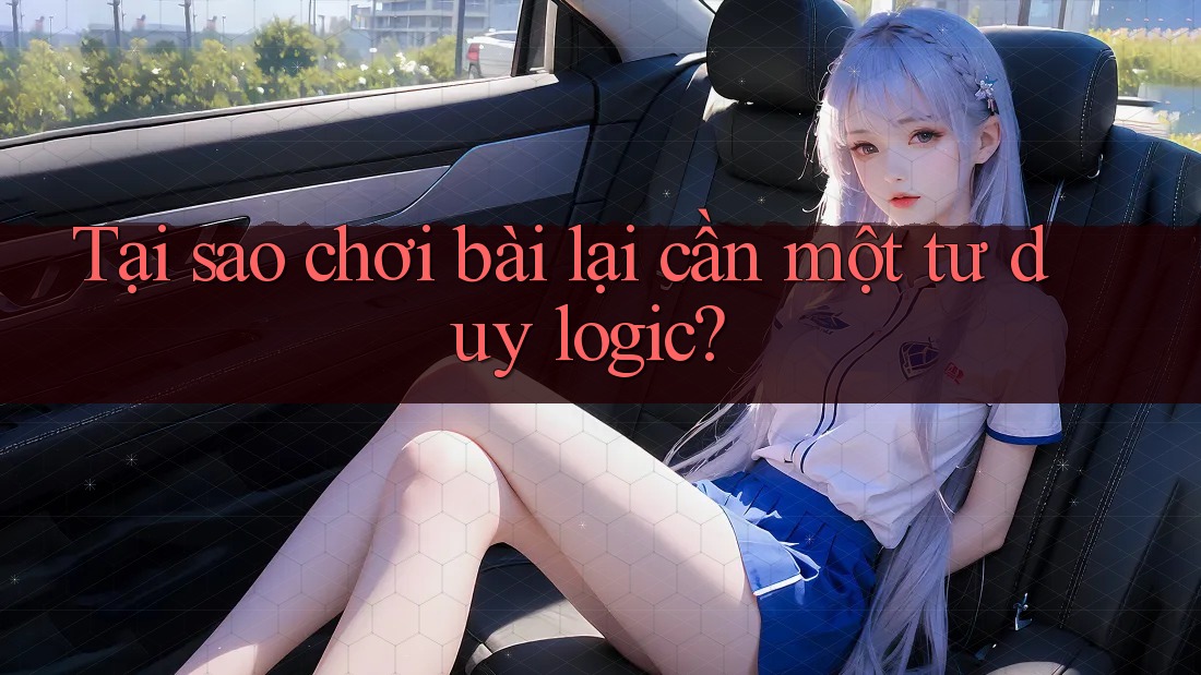 Tại sao chơi bài lại cần một tư duy logic?