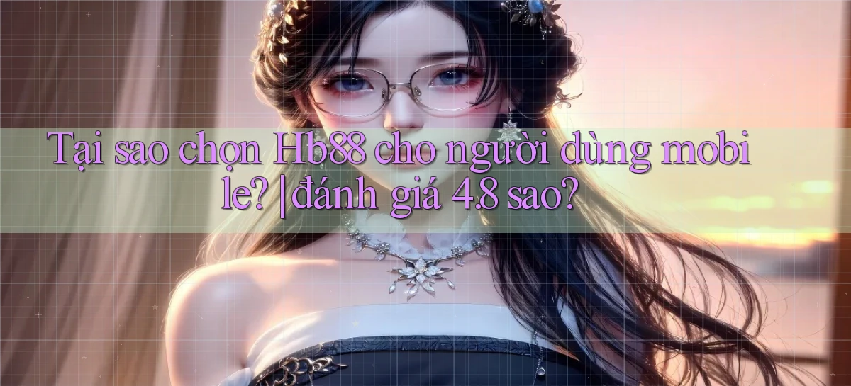 Tại sao chọn Hb88 cho người dùng mobile đánh giá 4.8 sao