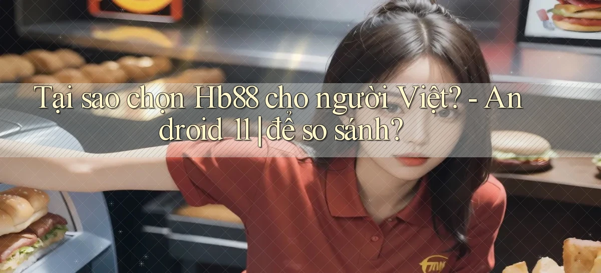 Tại sao chọn Hb88 cho người Việt   Android 11 để so sánh
