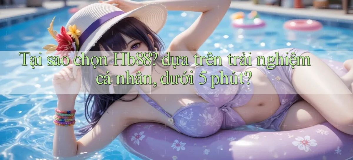 Tại sao chọn Hb88 dựa trên trải nghiệm cá nhân, dưới 5 phút