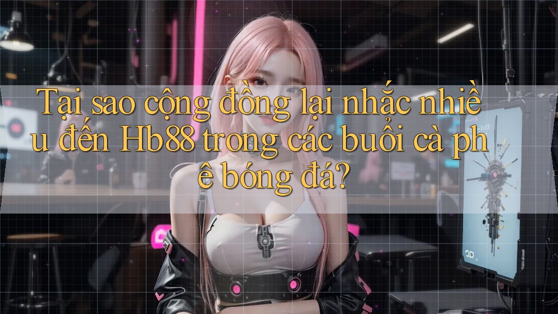 Tại sao cộng đồng lại nhắc nhiều đến Hb88 trong các buổi cà phê bóng đá? Tại sao cộng đồng lại nhắc nhiều đến Hb88 trong các buổi cà phê bóng đá?