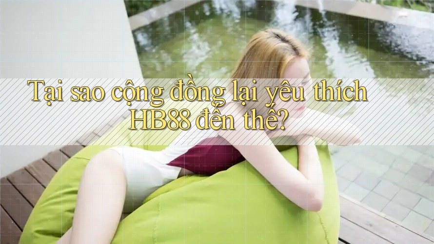 Tại sao cộng đồng lại yêu thích HB88 đến thế? Tại sao cộng đồng lại yêu thích HB88 đến thế?