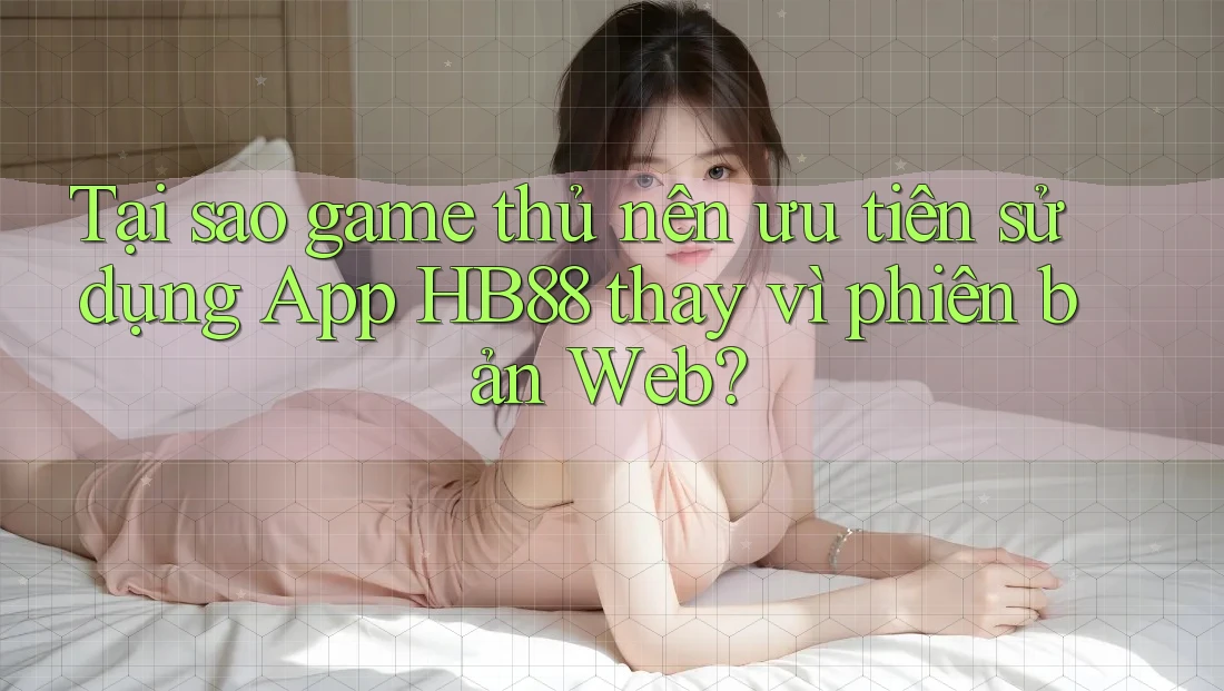 Tại sao game thủ nên ưu tiên sử dụng App HB88 thay vì phiên bản Web? Tại sao game thủ nên ưu tiên sử dụng App HB88 thay vì phiên bản Web?