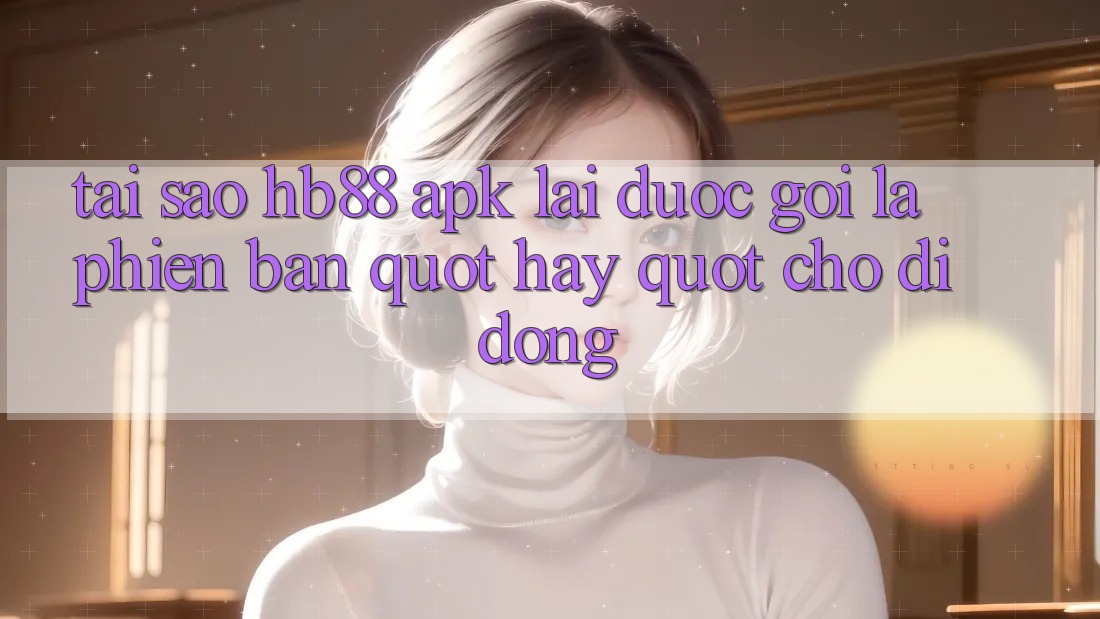 Tại sao HB88 APK lại được gọi là phiên bản " hay" cho di động? Tại sao HB88 APK lại được gọi là phiên bản " hay" cho di động?
