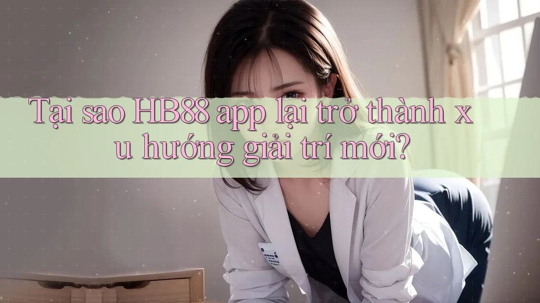 Tại sao HB88 app lại trở thành xu hướng giải trí mới?