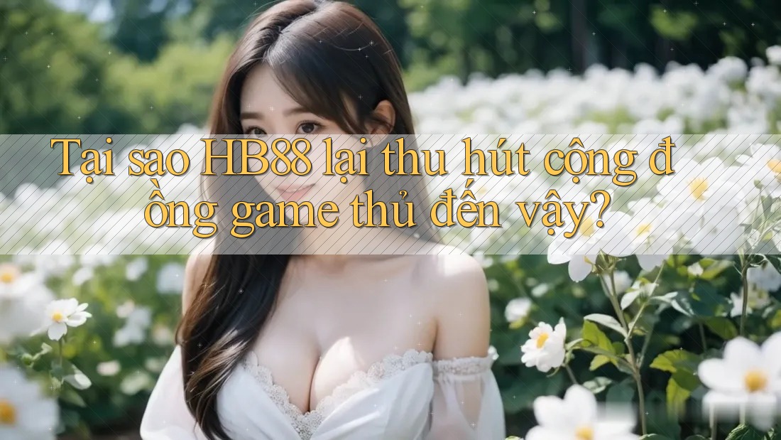 Tại sao HB88 lại thu hút cộng đồng game thủ đến vậy?