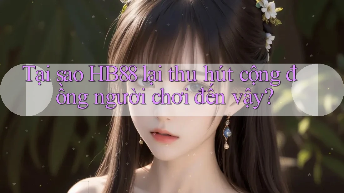 Tại sao HB88 lại thu hút cộng đồng người chơi đến vậy?