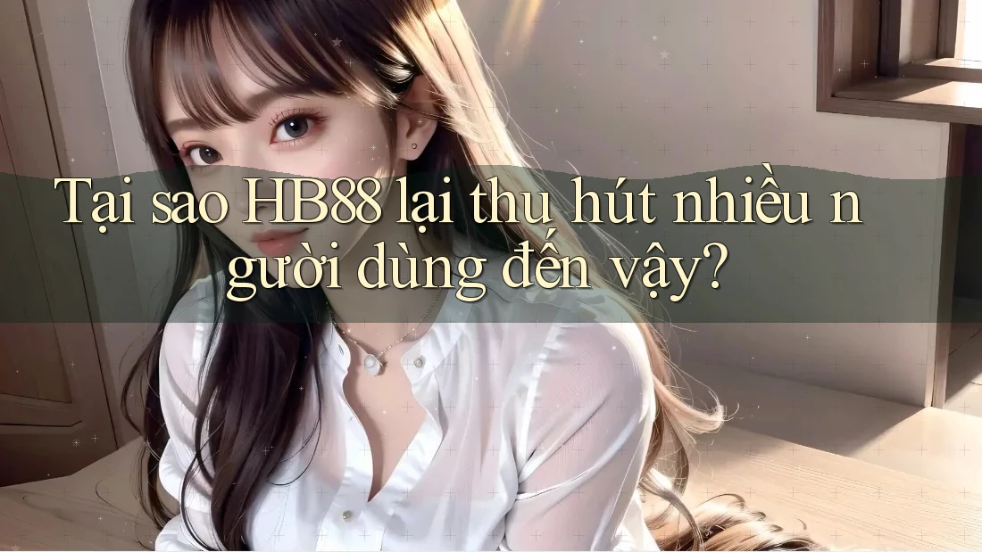 Tại sao HB88 lại thu hút nhiều người dùng đến vậy?