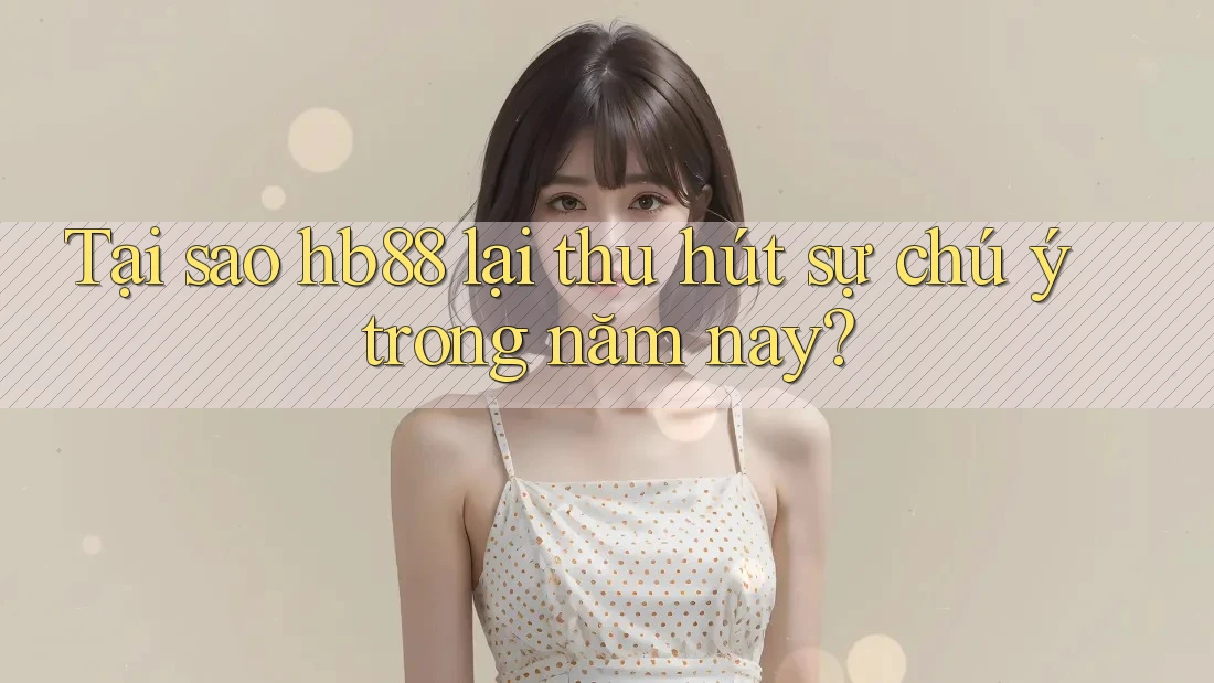 Tại sao hb88 lại thu hút sự chú ý trong năm nay? Tại sao hb88 lại thu hút sự chú ý trong năm nay?
