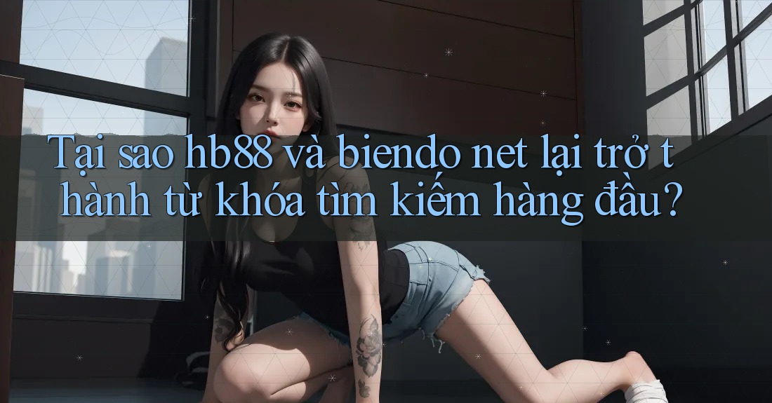 Tại sao hb88 và biendo net lại trở thành từ khóa tìm kiếm hàng đầu? Tại sao hb88 và biendo net lại trở thành từ khóa tìm kiếm hàng đầu?