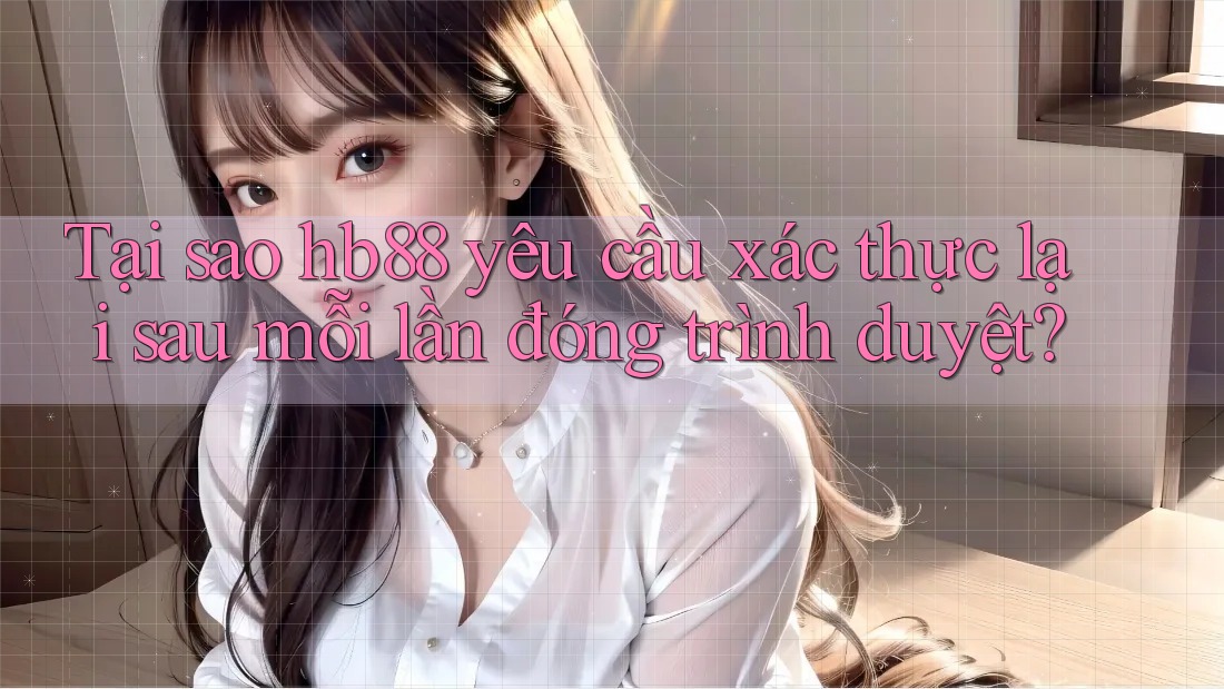 Tại sao hb88 yêu cầu xác thực lại sau mỗi lần đóng trình duyệt? Tại sao hb88 yêu cầu xác thực lại sau mỗi lần đóng trình duyệt?