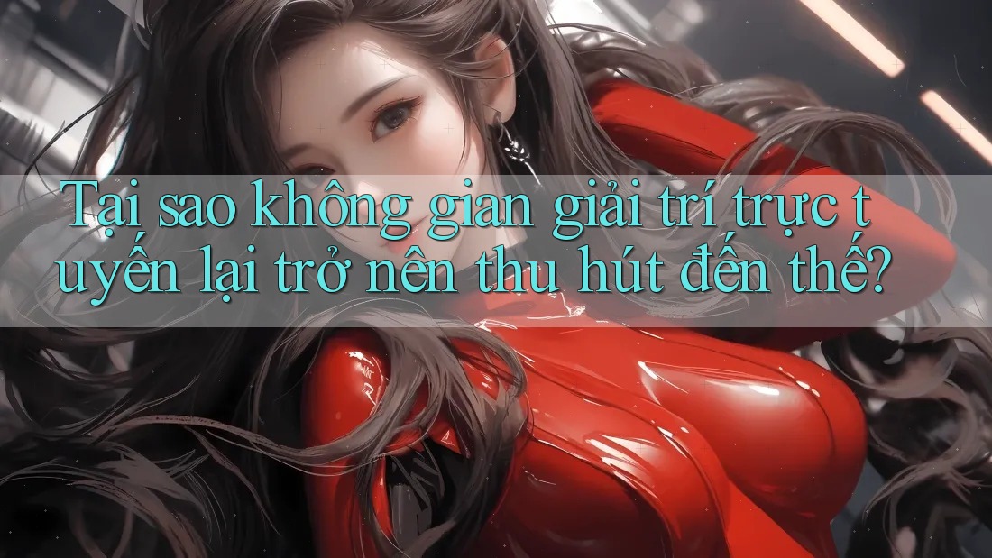 Tại sao không gian giải trí trực tuyến lại trở nên thu hút đến thế? Tại sao không gian giải trí trực tuyến lại trở nên thu hút đến thế?