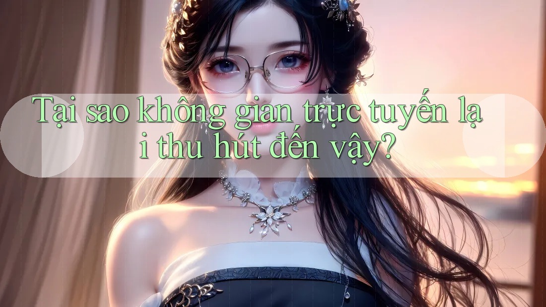 Tại sao không gian trực tuyến lại thu hút đến vậy? Tại sao không gian trực tuyến lại thu hút đến vậy?