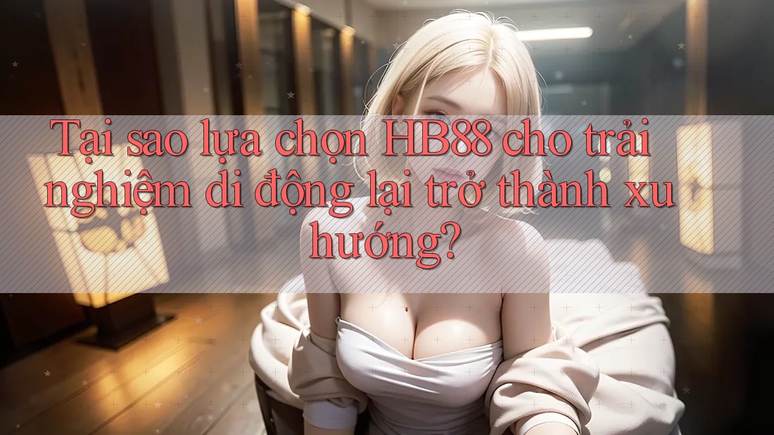 Tại sao lựa chọn HB88 cho trải nghiệm di động lại trở thành xu hướng? Tại sao lựa chọn HB88 cho trải nghiệm di động lại trở thành xu hướng?