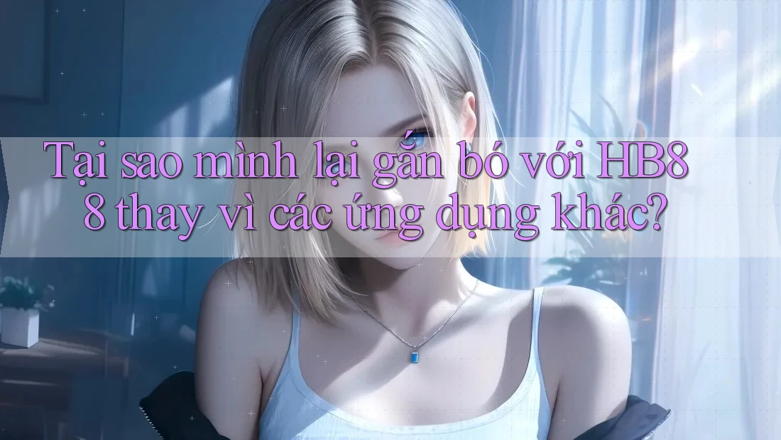 Tại sao mình lại gắn bó với HB88 thay vì các ứng dụng khác? Tại sao mình lại gắn bó với HB88 thay vì các ứng dụng khác?
