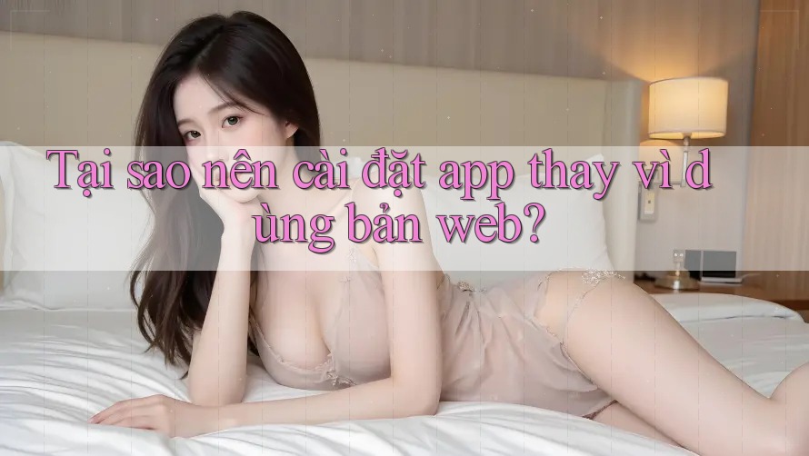 Tại sao nên cài đặt app thay vì dùng bản web?