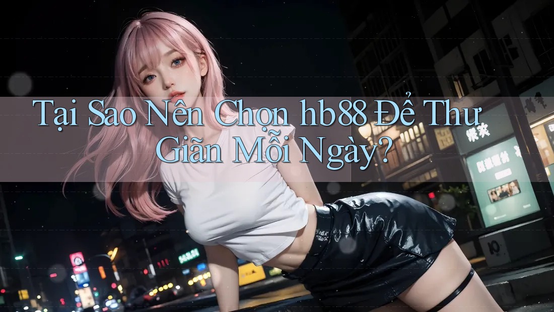 Tại Sao Nên Chọn hb88 Để Thư Giãn Mỗi Ngày? Tại Sao Nên Chọn hb88 Để Thư Giãn Mỗi Ngày?