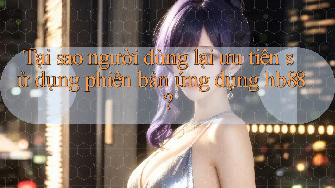 Tại sao người dùng lại ưu tiên sử dụng phiên bản ứng dụng hb88? Tại sao người dùng lại ưu tiên sử dụng phiên bản ứng dụng hb88?