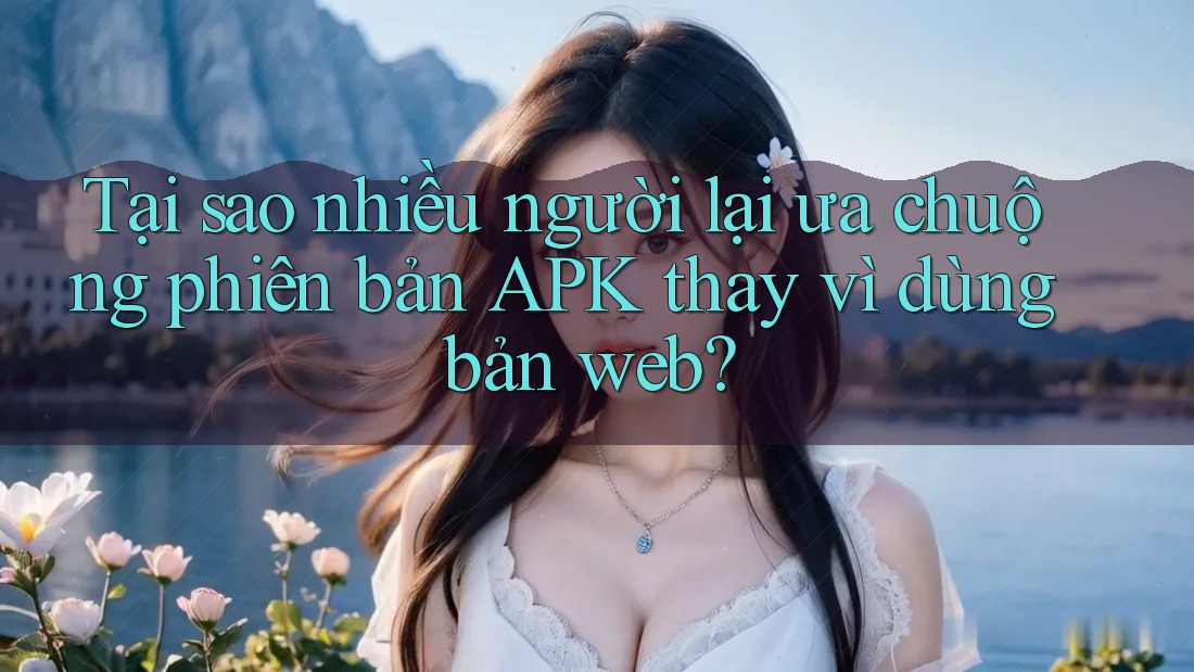 Tại sao nhiều người lại ưa chuộng phiên bản APK thay vì dùng bản web? Tại sao nhiều người lại ưa chuộng phiên bản APK thay vì dùng bản web?