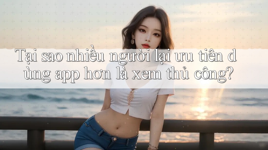 Tại sao nhiều người lại ưu tiên dùng app hơn là xem thủ công? Tại sao nhiều người lại ưu tiên dùng app hơn là xem thủ công?