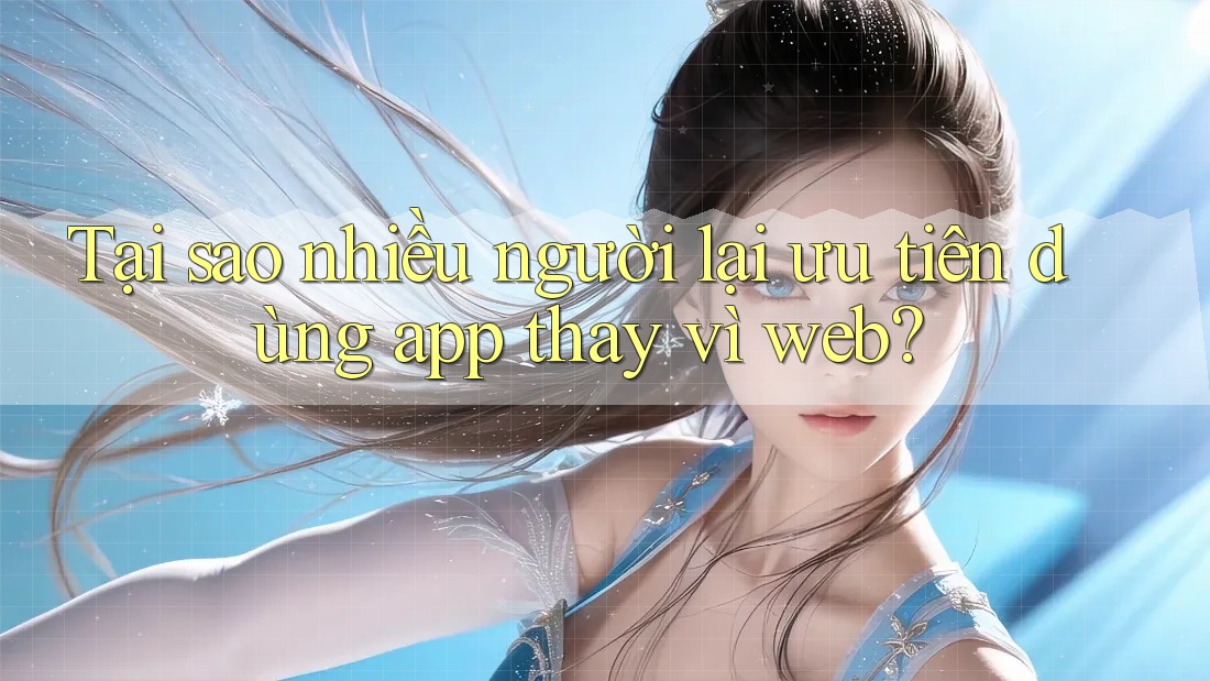 Tại sao nhiều người lại ưu tiên dùng app thay vì web? Tại sao nhiều người lại ưu tiên dùng app thay vì web?