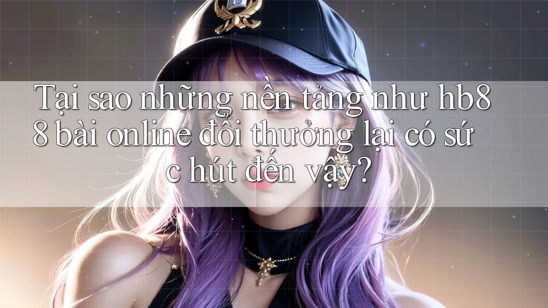 Tại sao những nền tảng như hb88 bài online đổi thưởng lại có sức hút đến vậy?
