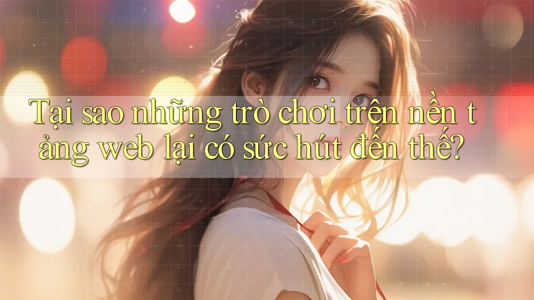Tại sao những trò chơi trên nền tảng web lại có sức hút đến thế?