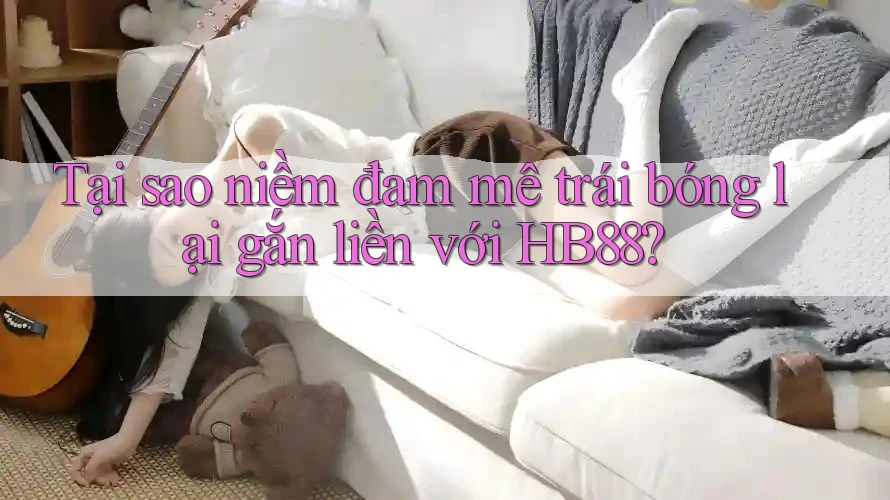 Tại sao niềm đam mê trái bóng lại gắn liền với HB88? Tại sao niềm đam mê trái bóng lại gắn liền với HB88?