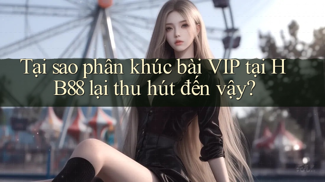 Tại sao phân khúc bài VIP tại HB88 lại thu hút đến vậy? Tại sao phân khúc bài VIP tại HB88 lại thu hút đến vậy?