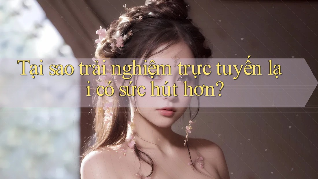 Tại sao trải nghiệm trực tuyến lại có sức hút hơn?