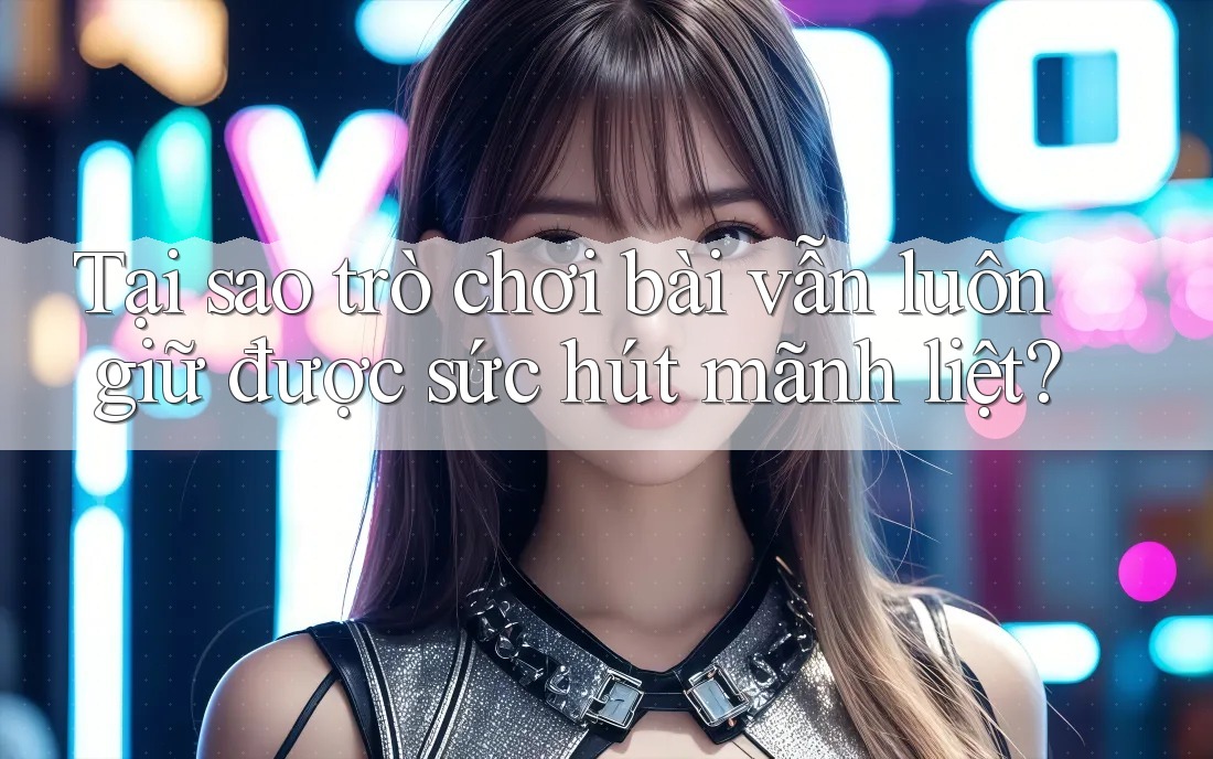 Tại sao trò chơi bài vẫn luôn giữ được sức hút mãnh liệt? Tại sao trò chơi bài vẫn luôn giữ được sức hút mãnh liệt?