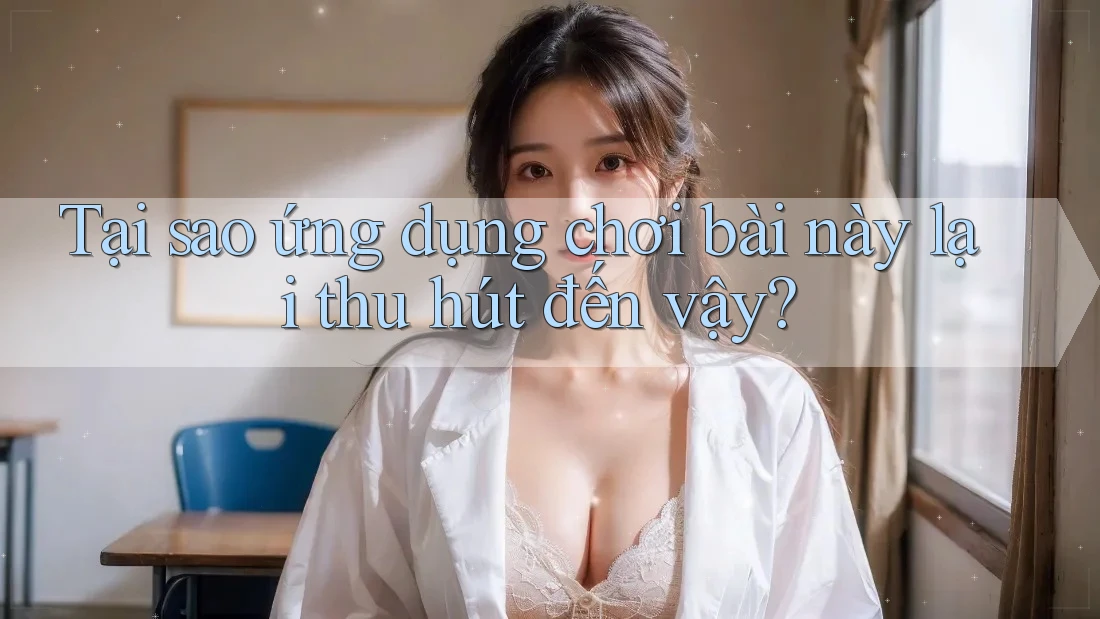 Tại sao ứng dụng chơi bài này lại thu hút đến vậy? Tại sao ứng dụng chơi bài này lại thu hút đến vậy?