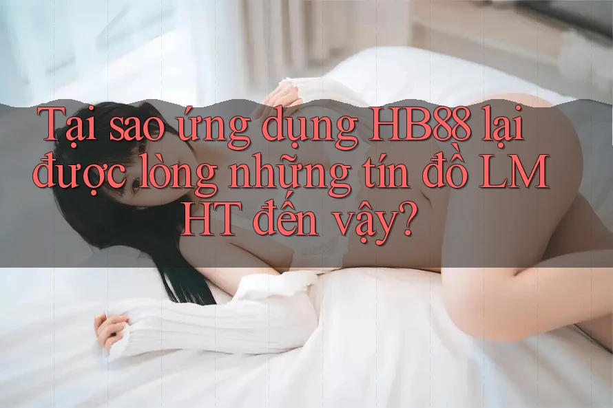 Tại sao ứng dụng HB88 lại được lòng những tín đồ LMHT đến vậy? Tại sao ứng dụng HB88 lại được lòng những tín đồ LMHT đến vậy?
