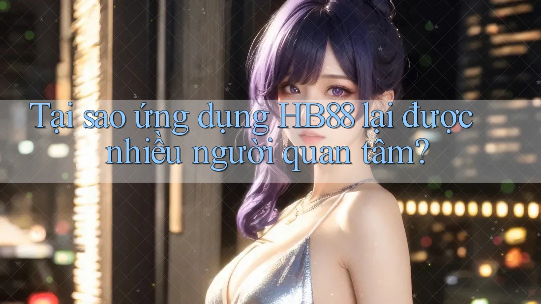 Tại sao ứng dụng HB88 lại được nhiều người quan tâm? Tại sao ứng dụng HB88 lại được nhiều người quan tâm?