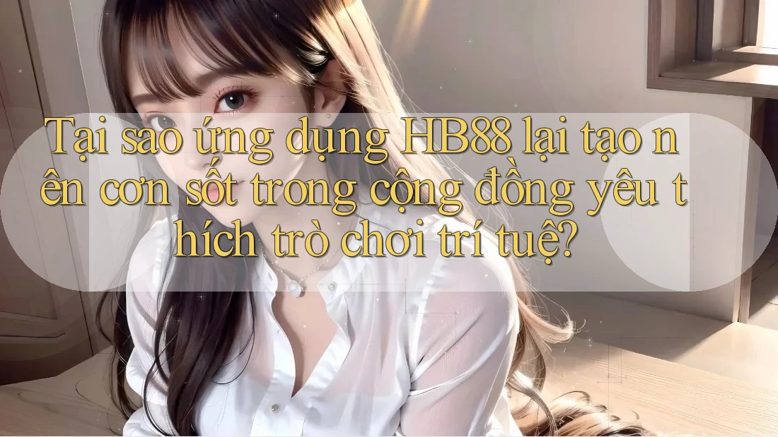 Tại sao ứng dụng HB88 lại tạo nên cơn sốt trong cộng đồng yêu thích trò chơi trí tuệ? Tại sao ứng dụng HB88 lại tạo nên cơn sốt trong cộng đồng yêu thích trò chơi trí tuệ?