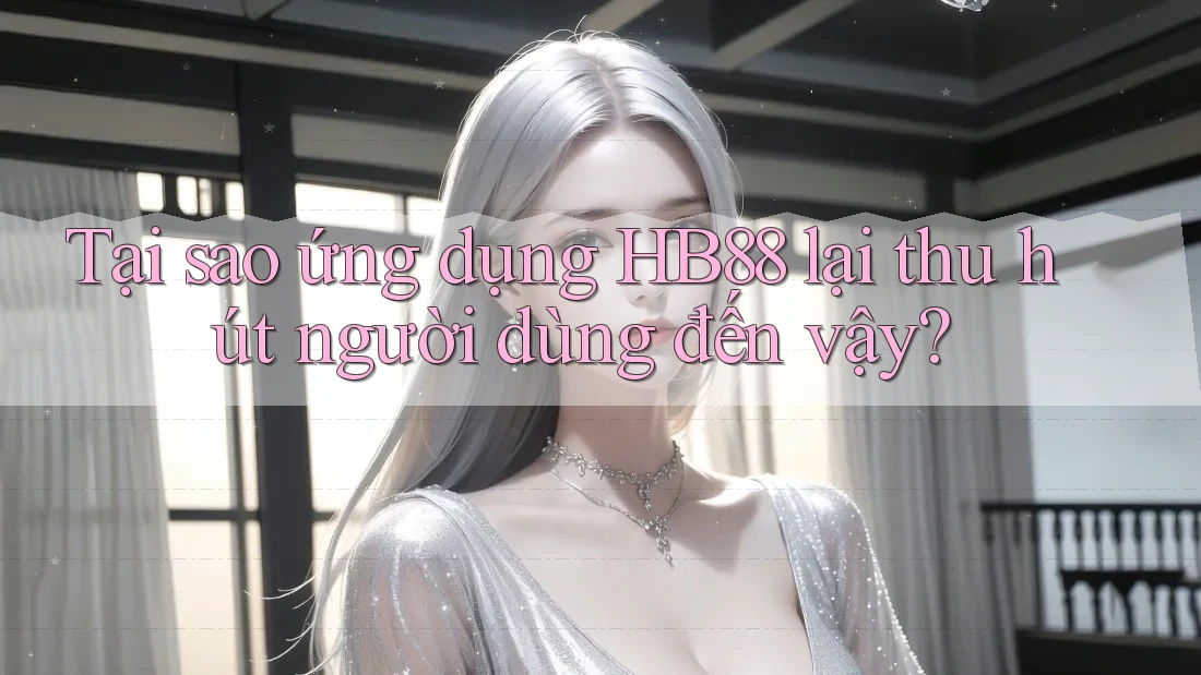 Tại sao ứng dụng HB88 lại thu hút người dùng đến vậy? Tại sao ứng dụng HB88 lại thu hút người dùng đến vậy?