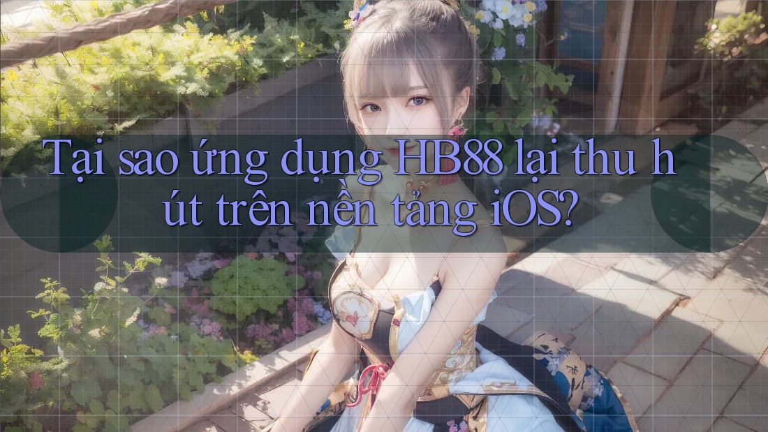 Tại sao ứng dụng HB88 lại thu hút trên nền tảng iOS? Tại sao ứng dụng HB88 lại thu hút trên nền tảng iOS?