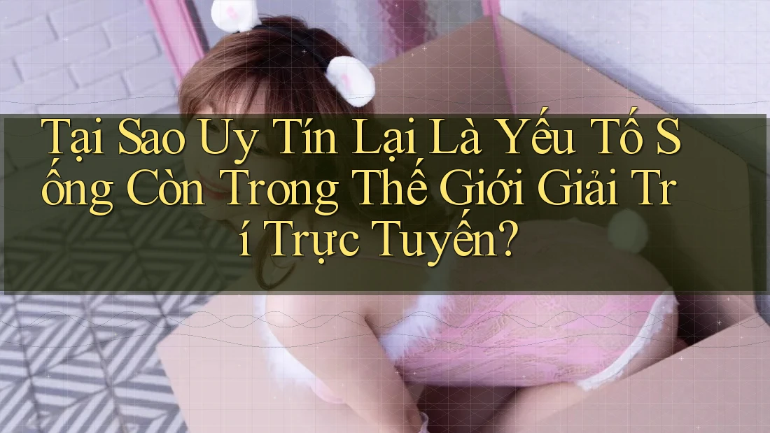 Tại Sao Uy Tín Lại Là Yếu Tố Sống Còn Trong Thế Giới Giải Trí Trực Tuyến? Tại Sao Uy Tín Lại Là Yếu Tố Sống Còn Trong Thế Giới Giải Trí Trực Tuyến?