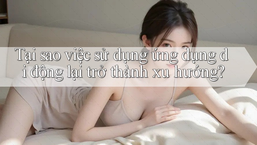 Tại sao việc sử dụng ứng dụng di động lại trở thành xu hướng? Tại sao việc sử dụng ứng dụng di động lại trở thành xu hướng?