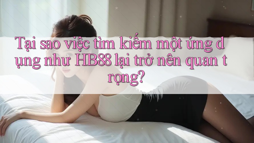 Tại sao việc tìm kiếm một ứng dụng như HB88 lại trở nên quan trọng? Tại sao việc tìm kiếm một ứng dụng như HB88 lại trở nên quan trọng?