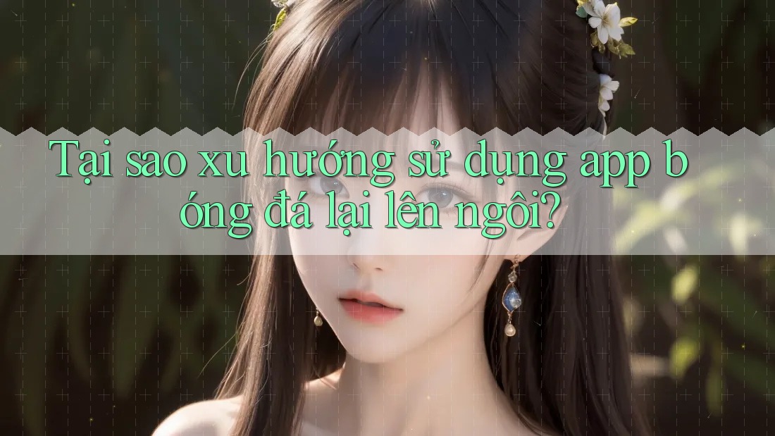 Tại sao xu hướng sử dụng app bóng đá lại lên ngôi? Tại sao xu hướng sử dụng app bóng đá lại lên ngôi?
