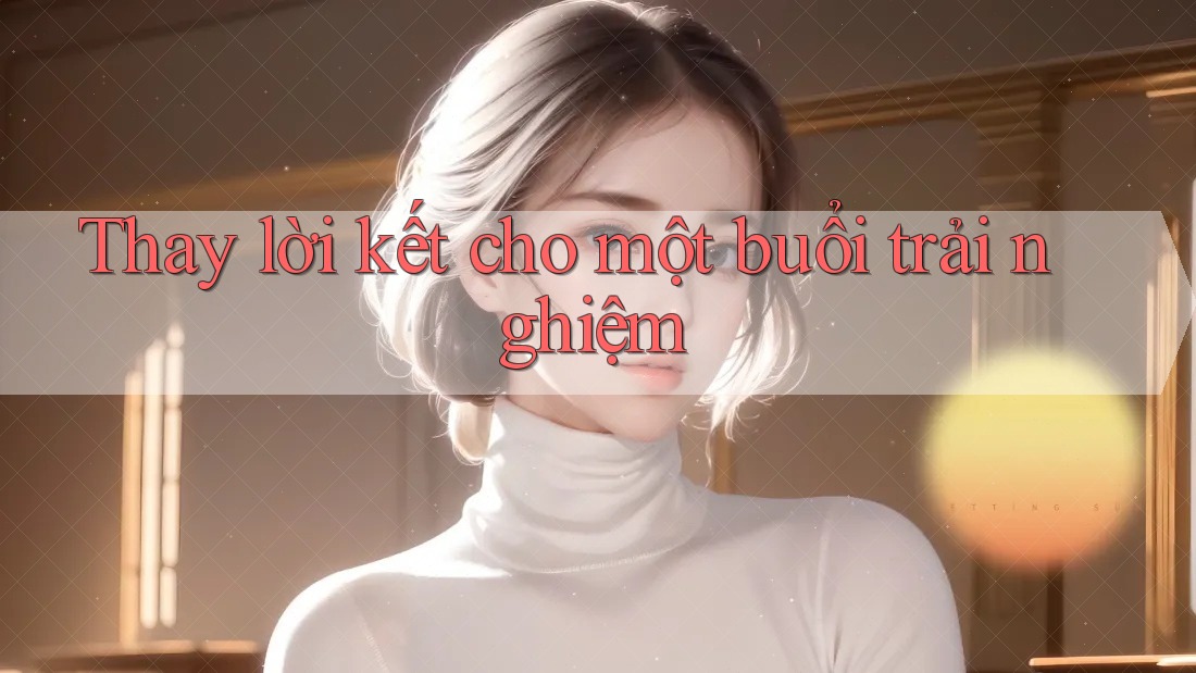 Thay lời kết cho một buổi trải nghiệm Thay lời kết cho một buổi trải nghiệm